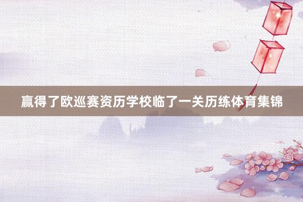 赢得了欧巡赛资历学校临了一关历练体育集锦