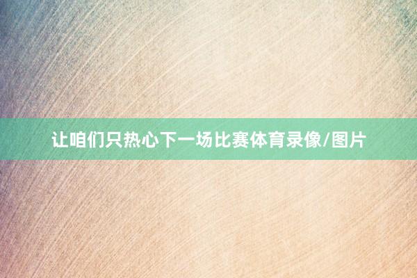 让咱们只热心下一场比赛体育录像/图片