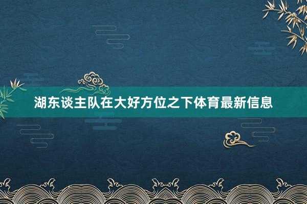 湖东谈主队在大好方位之下体育最新信息
