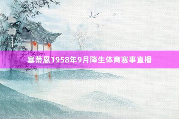 塞蒂恩1958年9月降生体育赛事直播