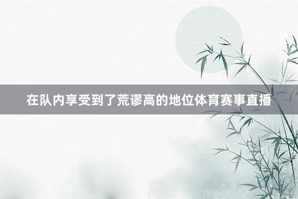 在队内享受到了荒谬高的地位体育赛事直播
