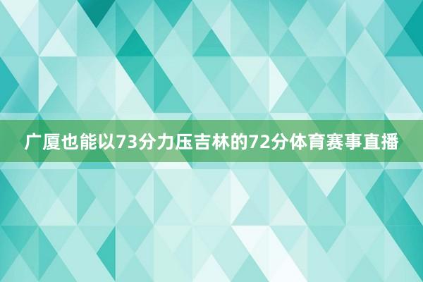 广厦也能以73分力压吉林的72分体育赛事直播