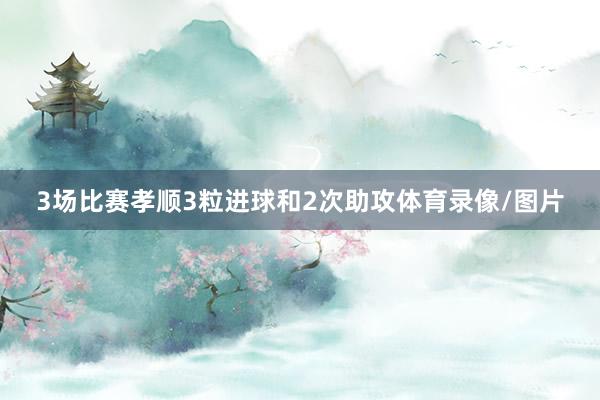 3场比赛孝顺3粒进球和2次助攻体育录像/图片