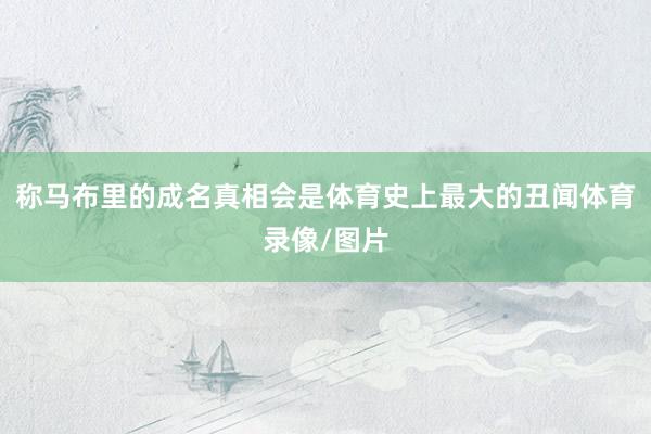 称马布里的成名真相会是体育史上最大的丑闻体育录像/图片