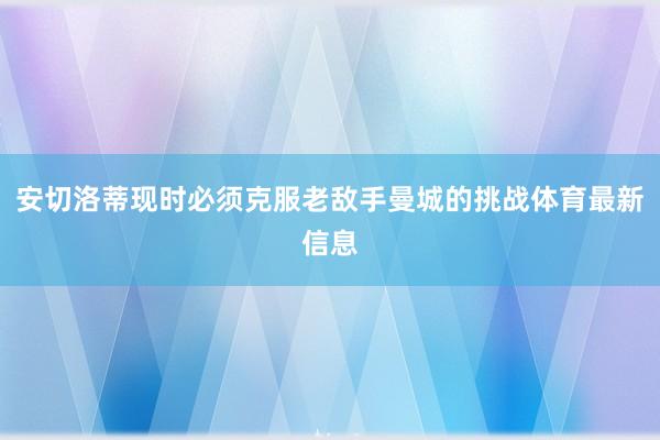 安切洛蒂现时必须克服老敌手曼城的挑战体育最新信息
