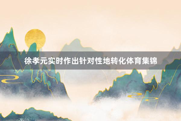 徐孝元实时作出针对性地转化体育集锦
