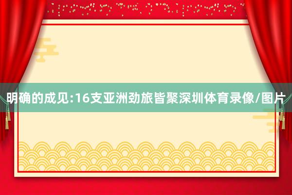 明确的成见:16支亚洲劲旅皆聚深圳体育录像/图片