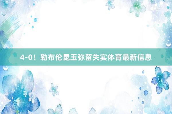 4-0！勒布伦昆玉弥留失实体育最新信息