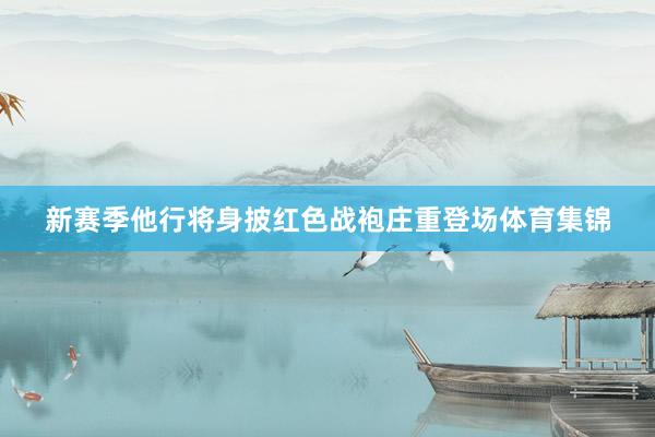 新赛季他行将身披红色战袍庄重登场体育集锦
