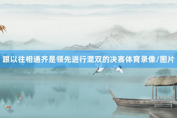 跟以往相通齐是领先进行混双的决赛体育录像/图片