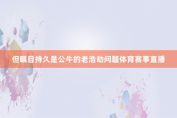 但瞩目持久是公牛的老浩劫问题体育赛事直播