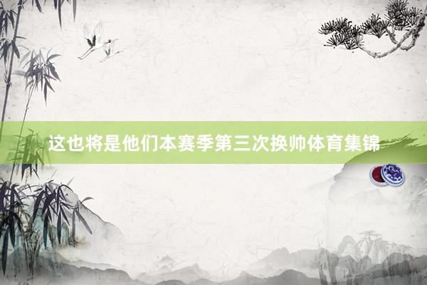 这也将是他们本赛季第三次换帅体育集锦
