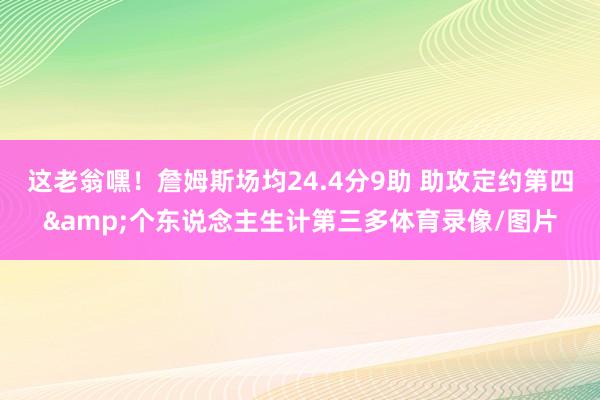 这老翁嘿！詹姆斯场均24.4分9助 助攻定约第四&个东说念主生计第三多体育录像/图片