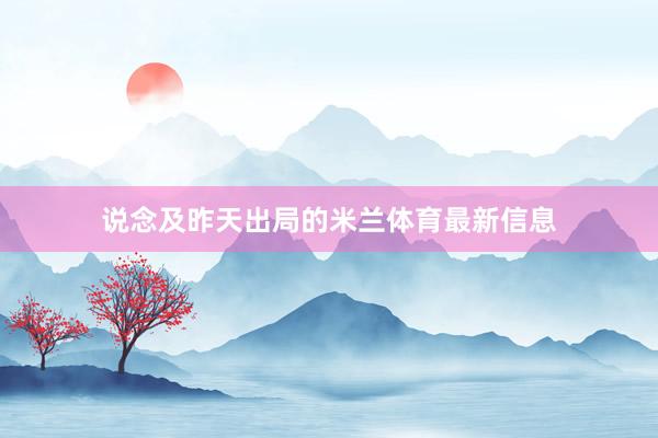 说念及昨天出局的米兰体育最新信息