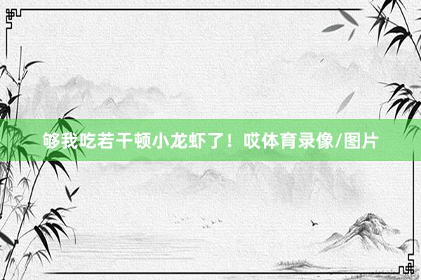 够我吃若干顿小龙虾了！哎体育录像/图片