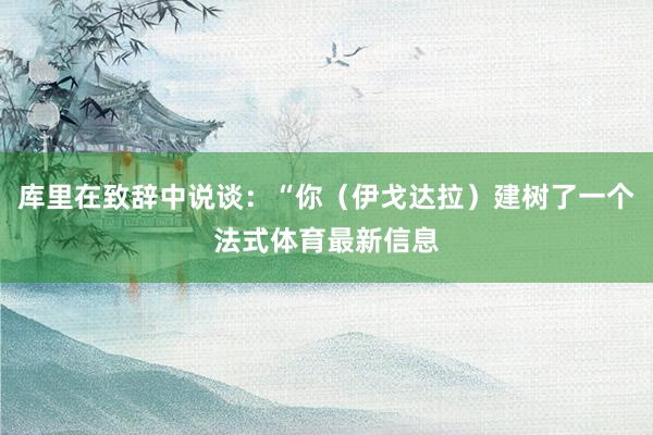 库里在致辞中说谈：“你（伊戈达拉）建树了一个法式体育最新信息