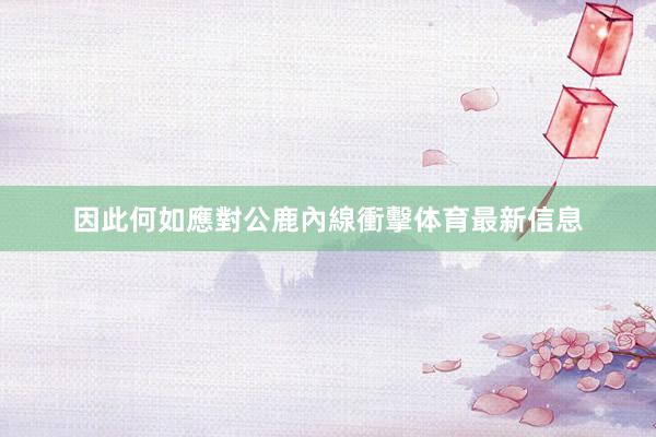 因此何如應對公鹿內線衝擊体育最新信息