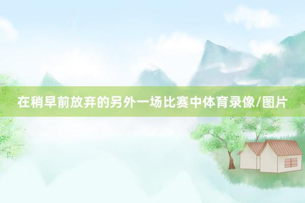 在稍早前放弃的另外一场比赛中体育录像/图片
