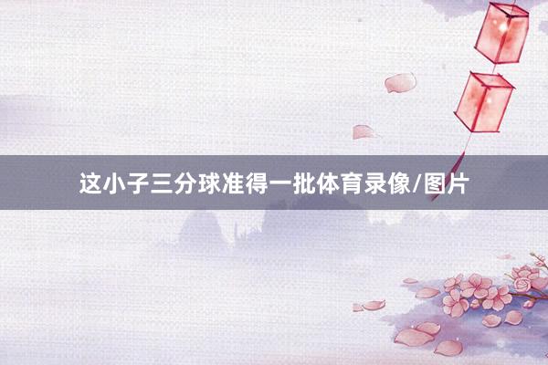 这小子三分球准得一批体育录像/图片
