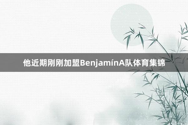 他近期刚刚加盟BenjamínA队体育集锦