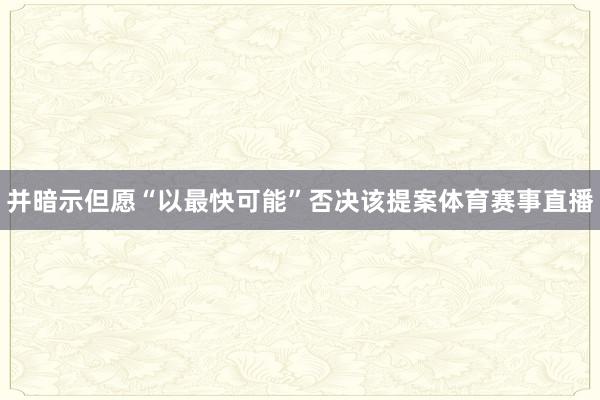 并暗示但愿“以最快可能”否决该提案体育赛事直播