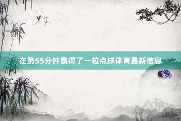 在第55分钟赢得了一粒点球体育最新信息