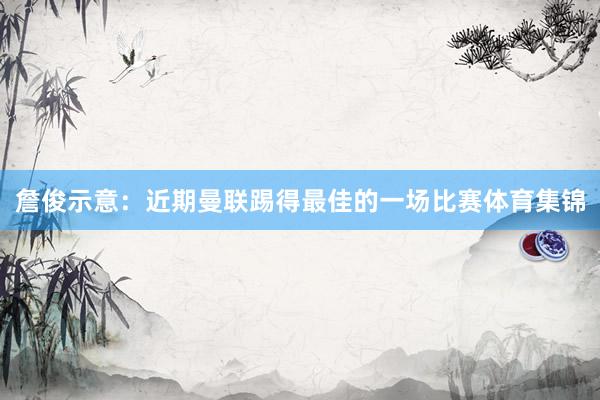 詹俊示意：近期曼联踢得最佳的一场比赛体育集锦