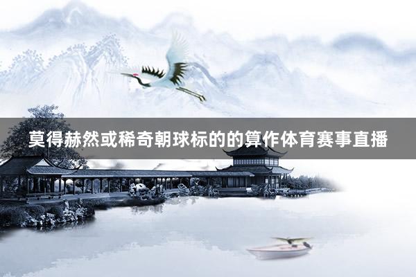 莫得赫然或稀奇朝球标的的算作体育赛事直播