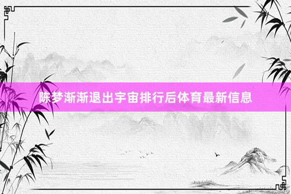 陈梦渐渐退出宇宙排行后体育最新信息