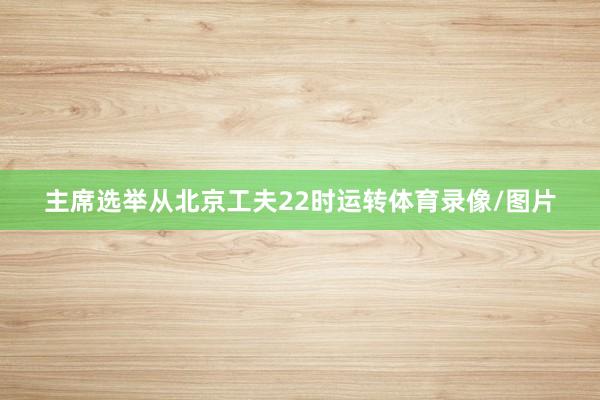 主席选举从北京工夫22时运转体育录像/图片
