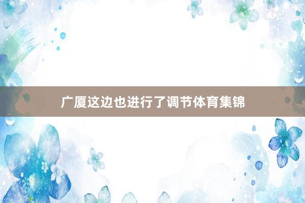 广厦这边也进行了调节体育集锦