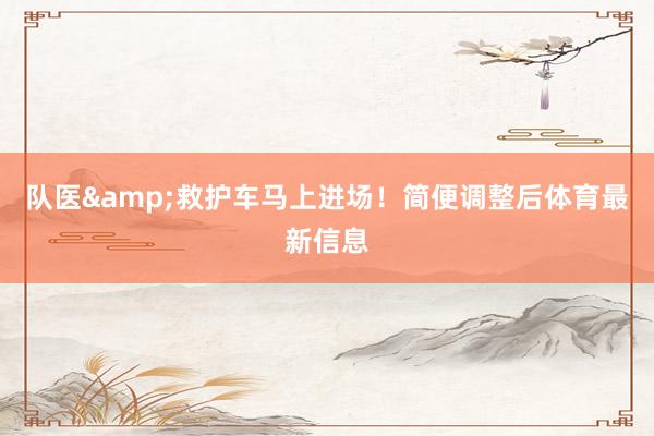 队医&救护车马上进场！简便调整后体育最新信息
