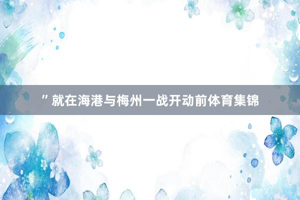 ”就在海港与梅州一战开动前体育集锦