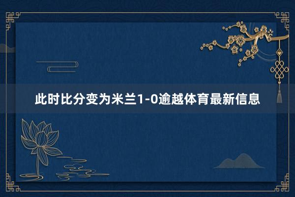 此时比分变为米兰1-0逾越体育最新信息