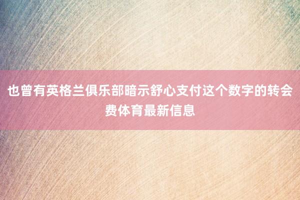 也曾有英格兰俱乐部暗示舒心支付这个数字的转会费体育最新信息