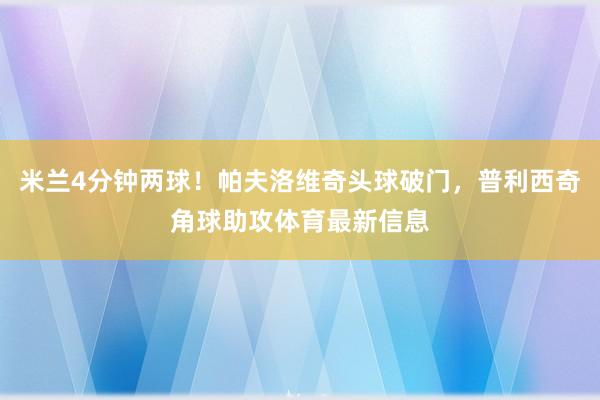 米兰4分钟两球！帕夫洛维奇头球破门，普利西奇角球助攻体育最新信息