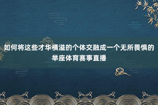 如何将这些才华横溢的个体交融成一个无所畏惧的举座体育赛事直播