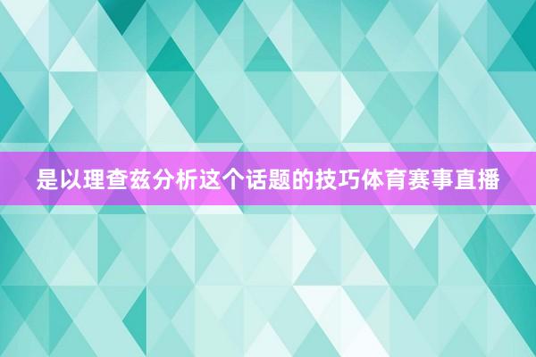 是以理查兹分析这个话题的技巧体育赛事直播