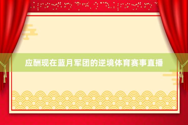 应酬现在蓝月军团的逆境体育赛事直播