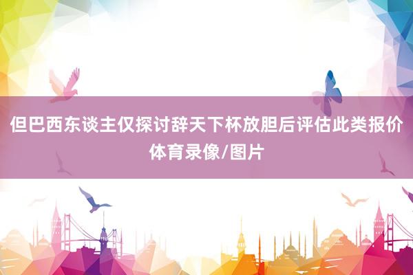 但巴西东谈主仅探讨辞天下杯放胆后评估此类报价体育录像/图片