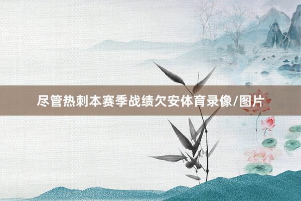 尽管热刺本赛季战绩欠安体育录像/图片