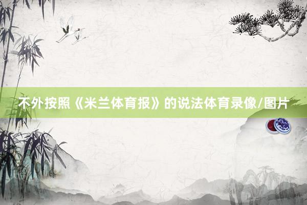 不外按照《米兰体育报》的说法体育录像/图片