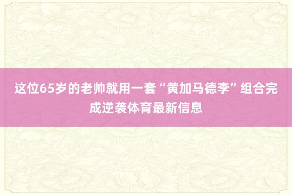 这位65岁的老帅就用一套“黄加马德李”组合完成逆袭体育最新信息