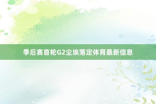 季后赛首轮G2尘埃落定体育最新信息