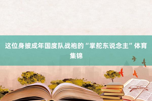 这位身披成年国度队战袍的“掌舵东说念主”体育集锦