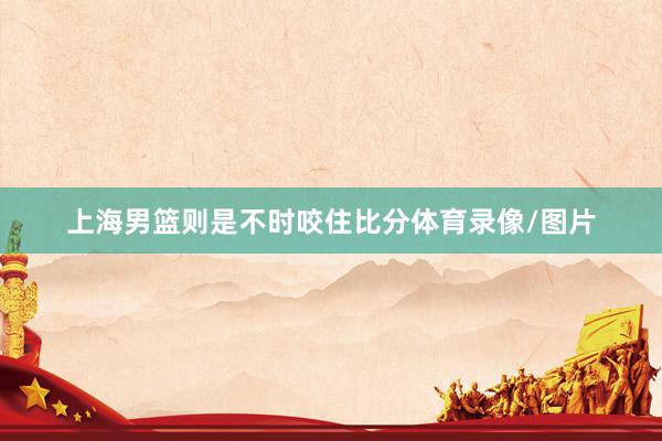 上海男篮则是不时咬住比分体育录像/图片