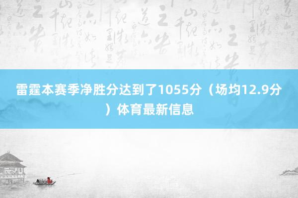 雷霆本赛季净胜分达到了1055分（场均12.9分）体育最新信息