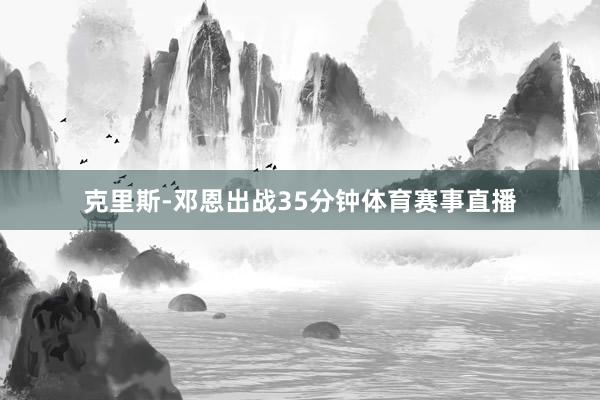 克里斯-邓恩出战35分钟体育赛事直播