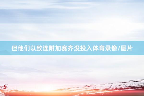 但他们以致连附加赛齐没投入体育录像/图片