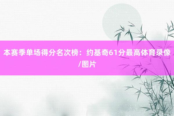 本赛季单场得分名次榜：约基奇61分最高体育录像/图片